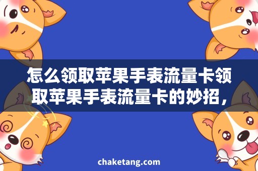 怎么领取苹果手表流量卡领取苹果手表流量卡的妙招，让你的手表上网畅通无阻
