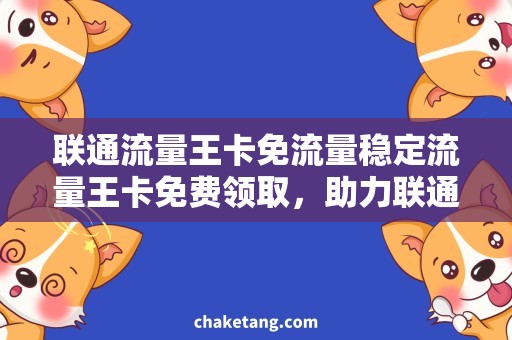 联通流量王卡免流量稳定流量王卡免费领取，助力联通无限畅享