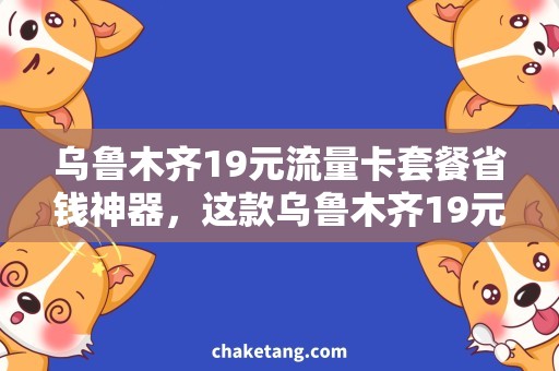乌鲁木齐19元流量卡套餐省钱神器，这款乌鲁木齐19元流量卡套餐不容错过