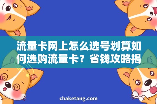 流量卡网上怎么选号划算如何选购流量卡？省钱攻略揭秘