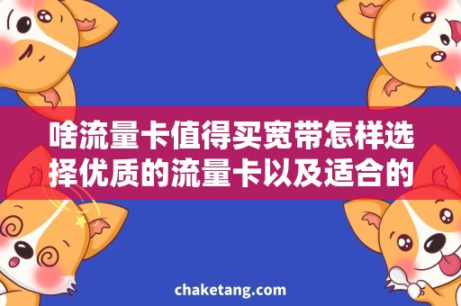 啥流量卡值得买宽带怎样选择优质的流量卡以及适合的宽带服务，全方位解析！