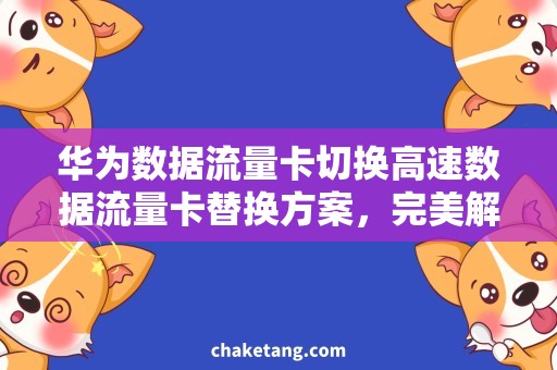 华为数据流量卡切换高速数据流量卡替换方案，完美解决华为数据流量卡切换问题