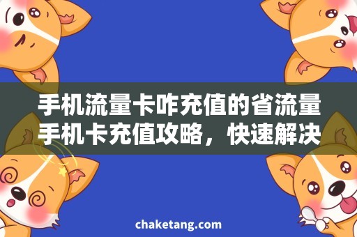 手机流量卡咋充值的省流量手机卡充值攻略，快速解决流量不足问题