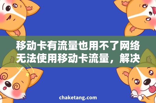移动卡有流量也用不了网络无法使用移动卡流量，解决方法和注意事项