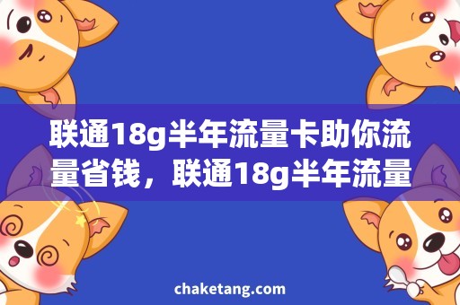 联通18g半年流量卡助你流量省钱，联通18g半年流量卡详细说明
