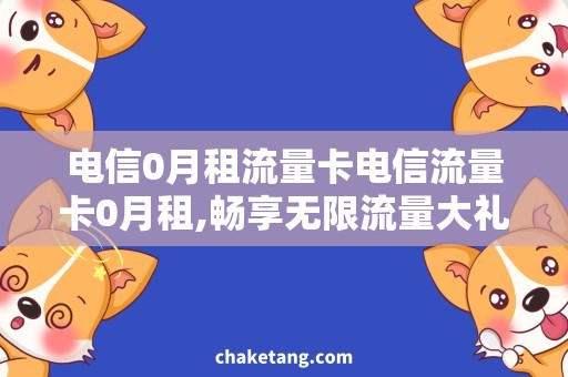 电信0月租流量卡电信流量卡0月租,畅享无限流量大礼包