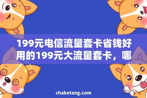 199元电信流量套卡省钱好用的199元大流量套卡，哪个电信套餐更实惠？