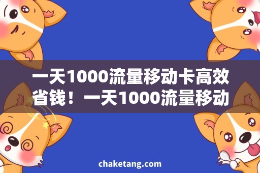 一天1000流量移动卡高效省钱！一天1000流量移动卡，助力你的互联网生活