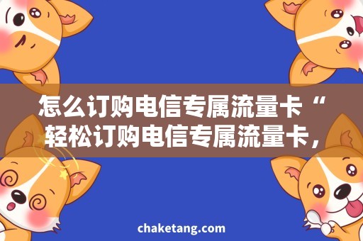 怎么订购电信专属流量卡“轻松订购电信专属流量卡，让你上网无忧！”