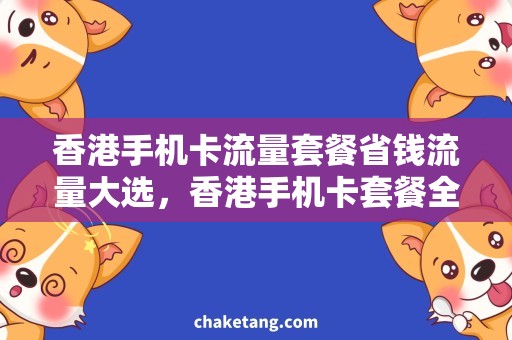 香港手机卡流量套餐省钱流量大选，香港手机卡套餐全解析！