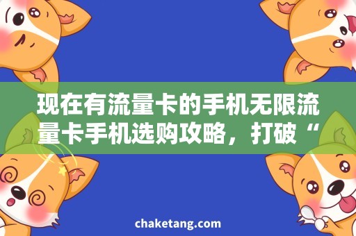 现在有流量卡的手机无限流量卡手机选购攻略，打破“流量封顶”烦恼