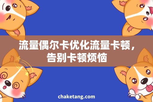 流量偶尔卡优化流量卡顿，告别卡顿烦恼