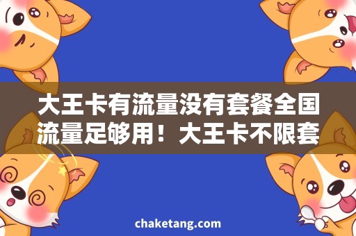 大王卡有流量没有套餐全国流量足够用！大王卡不限套餐，任意选择，随心畅享