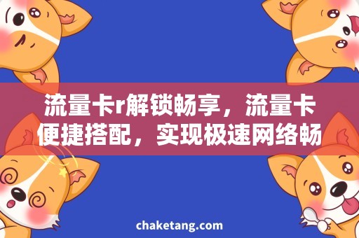 流量卡r解锁畅享，流量卡便捷搭配，实现极速网络畅游