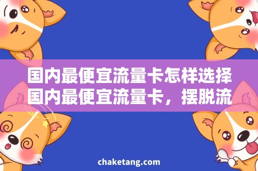 国内最便宜流量卡怎样选择国内最便宜流量卡，摆脱流量焦虑