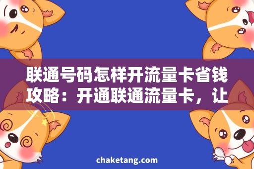联通号码怎样开流量卡省钱攻略：开通联通流量卡，让你随心畅游互联网