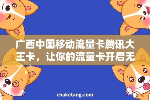 广西中国移动流量卡腾讯大王卡，让你的流量卡开启无限可能！