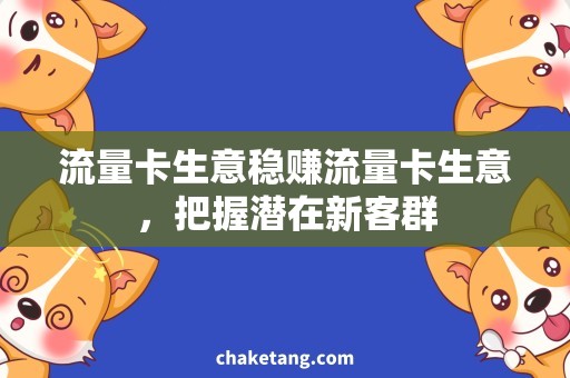 流量卡生意稳赚流量卡生意，把握潜在新客群