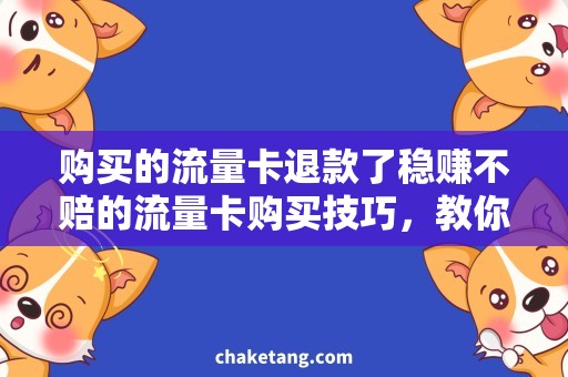 购买的流量卡退款了稳赚不赔的流量卡购买技巧，教你轻松避免退款烦恼