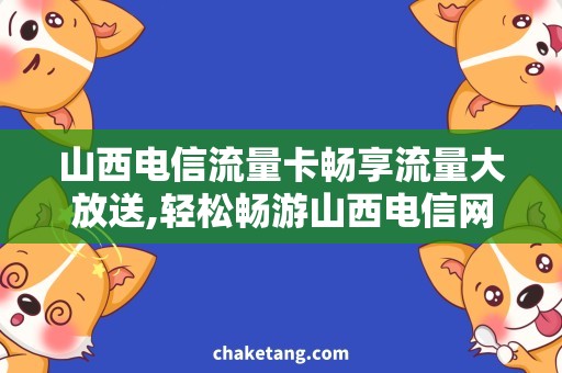 山西电信流量卡畅享流量大放送,轻松畅游山西电信网络