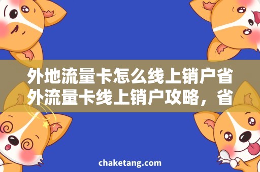 外地流量卡怎么线上销户省外流量卡线上销户攻略，省外流量卡解约技巧详解