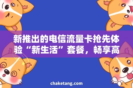 新推出的电信流量卡抢先体验“新生活”套餐，畅享高速流量任你用