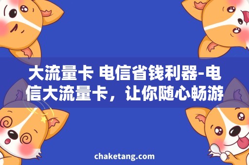 大流量卡 电信省钱利器-电信大流量卡，让你随心畅游网络世界！
