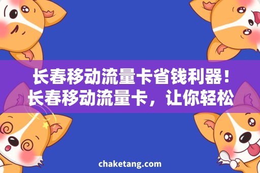 长春移动流量卡省钱利器！长春移动流量卡，让你轻松畅享优惠流量