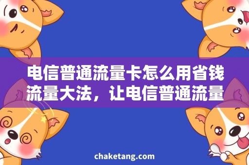 电信普通流量卡怎么用省钱流量大法，让电信普通流量卡发挥最大作用！