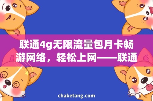 联通4g无限流量包月卡畅游网络，轻松上网——联通4g无限流量包月卡，让你尽情畅享网络世界！