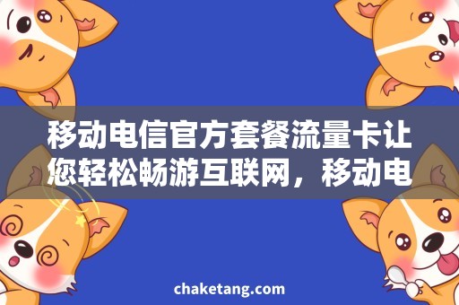 移动电信官方套餐流量卡让您轻松畅游互联网，移动电信专属套餐流量卡，惊喜不断！