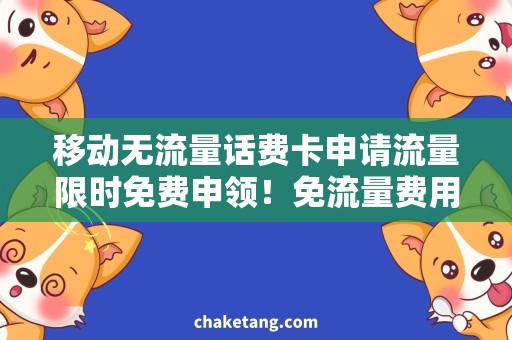 移动无流量话费卡申请流量限时免费申领！免流量费用，畅享移动网络