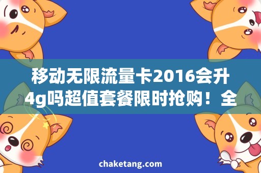 移动无限流量卡2016会升4g吗超值套餐限时抢购！全新移动无限流量卡，获4G全网升级，让你尽享不限流量畅游网络世界！