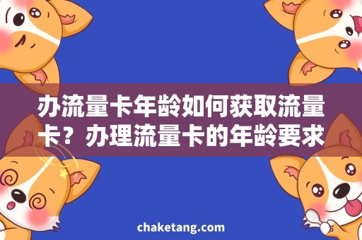 办流量卡年龄如何获取流量卡？办理流量卡的年龄要求和注意事项！