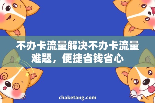 不办卡流量解决不办卡流量难题，便捷省钱省心