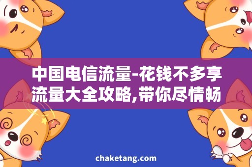 中国电信流量-花钱不多享流量大全攻略,带你尽情畅享