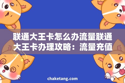 联通大王卡怎么办流量联通大王卡办理攻略：流量充值、使用技巧详解