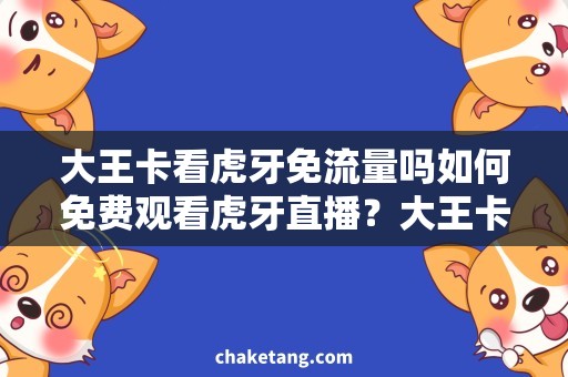 大王卡看虎牙免流量吗如何免费观看虎牙直播？大王卡能否享受免流量福利？