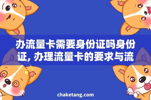 办流量卡需要身份证吗身份证, 办理流量卡的要求与流程详解