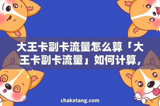 大王卡副卡流量怎么算「大王卡副卡流量」如何计算，详细解析使用攻略