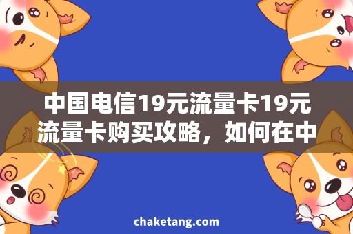 中国电信19元流量卡19元流量卡购买攻略，如何在中国电信官网快速激活？