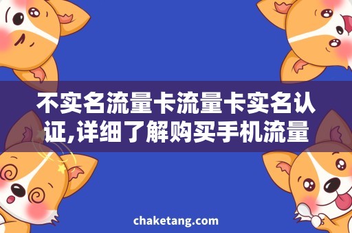 不实名流量卡流量卡实名认证,详细了解购买手机流量卡的流程
