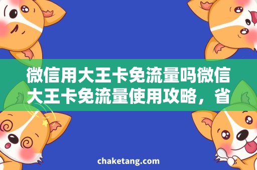 微信用大王卡免流量吗微信大王卡免流量使用攻略，省钱还能畅享网络
