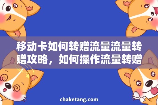移动卡如何转赠流量流量转赠攻略，如何操作流量转赠功能？