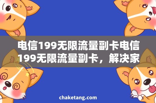 电信199无限流量副卡电信199无限流量副卡，解决家庭上网需求的明智选择