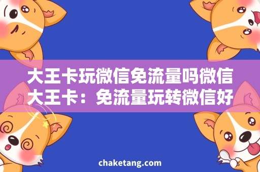 大王卡玩微信免流量吗微信大王卡：免流量玩转微信好帮手