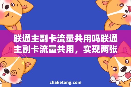 联通主副卡流量共用吗联通主副卡流量共用，实现两张卡享受更多流量