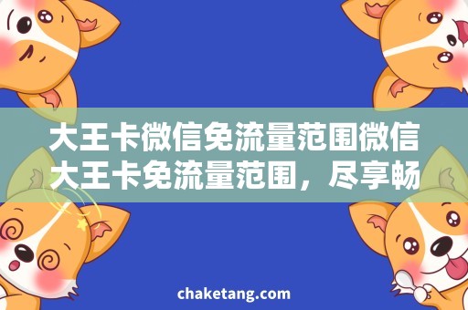 大王卡微信免流量范围微信大王卡免流量范围，尽享畅聊不限流