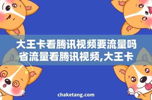 大王卡看腾讯视频要流量吗省流量看腾讯视频,大王卡用户必看！