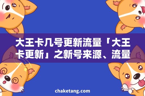 大王卡几号更新流量「大王卡更新」之新号来源、流量价格及其他问题详解